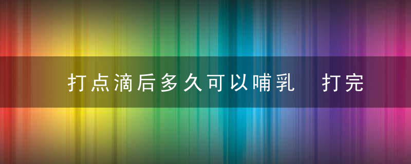 打点滴后多久可以哺乳 打完点滴后喂奶会怎样